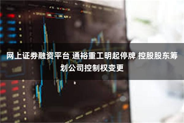 网上证劵融资平台 通裕重工明起停牌 控股股东筹划公司控制权变更