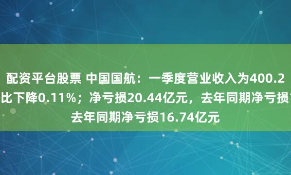 配资平台股票 中国国航：一季度营业收入为400.23亿元，同比下降0.11%；净亏损20.44亿元，去年同期净亏损16.74亿元