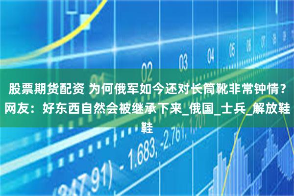 股票期货配资 为何俄军如今还对长筒靴非常钟情？网友：好东西自然会被继承下来_俄国_士兵_解放鞋