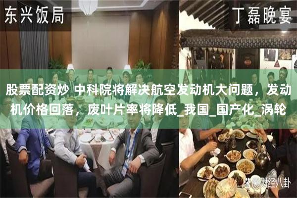 股票配资炒 中科院将解决航空发动机大问题，发动机价格回落，废叶片率将降低_我国_国产化_涡轮