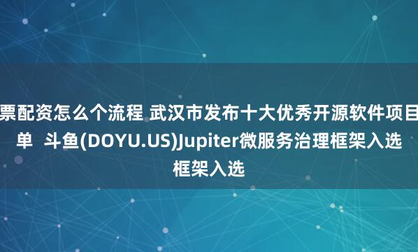 股票配资怎么个流程 武汉市发布十大优秀开源软件项目名单  斗鱼(DOYU.US)Jupiter微服务治理框架入选
