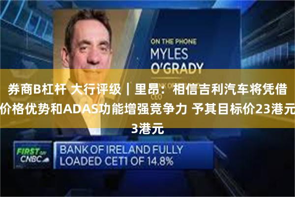 券商B杠杆 大行评级｜里昂：相信吉利汽车将凭借价格优势和ADAS功能增强竞争力 予其目标价23港元