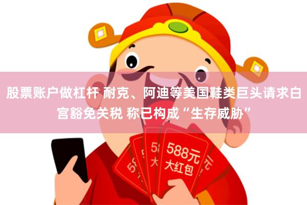 股票账户做杠杆 耐克、阿迪等美国鞋类巨头请求白宫豁免关税 称已构成“生存威胁”