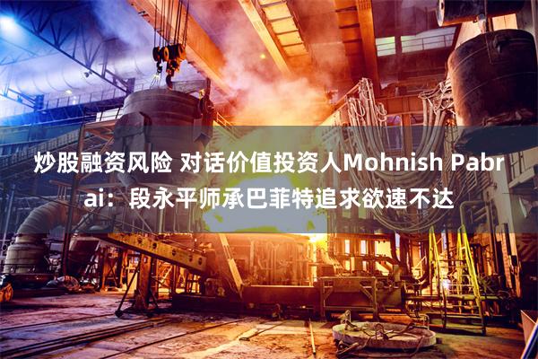 炒股融资风险 对话价值投资人Mohnish Pabrai：段永平师承巴菲特追求欲速不达