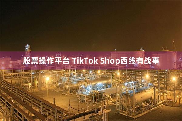 股票操作平台 TikTok Shop西线有战事