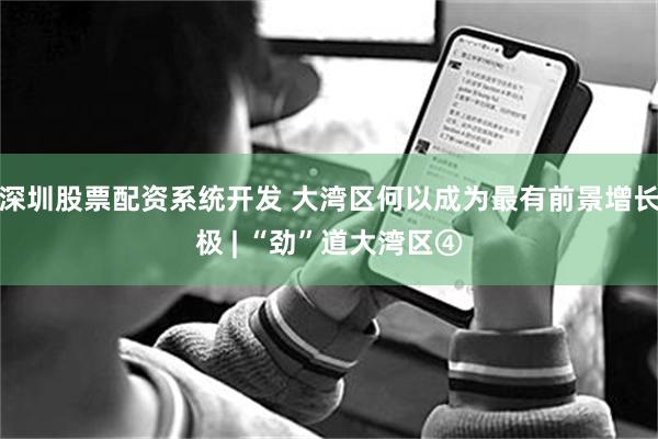 深圳股票配资系统开发 大湾区何以成为最有前景增长极 | “劲”道大湾区④