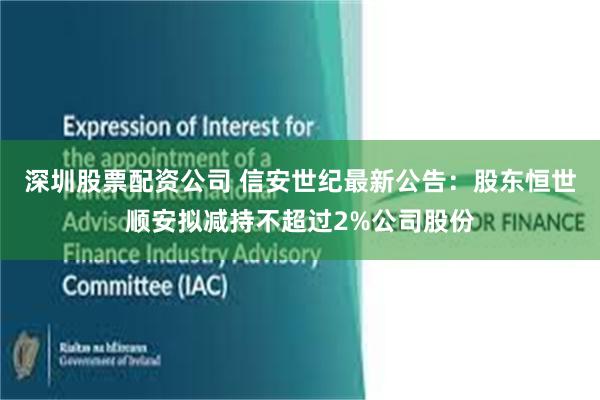 深圳股票配资公司 信安世纪最新公告：股东恒世顺安拟减持不超过2%公司股份