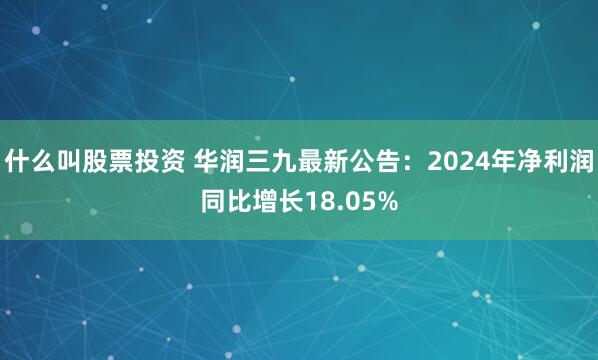 什么叫股票投资 华润三九最新公告：2024年净利润同比增长18.05%