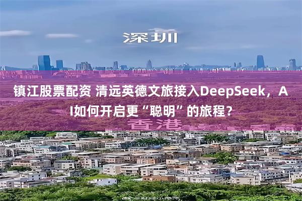 镇江股票配资 清远英德文旅接入DeepSeek，AI如何开启更“聪明”的旅程？
