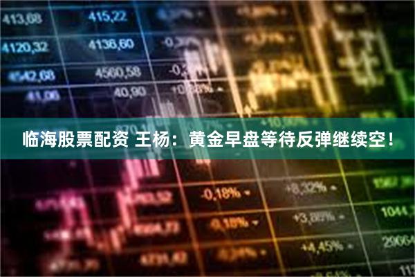 临海股票配资 王杨：黄金早盘等待反弹继续空！