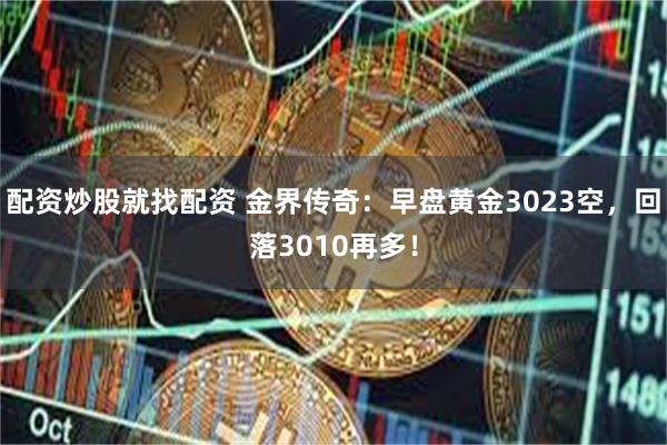 配资炒股就找配资 金界传奇：早盘黄金3023空，回落3010再多！