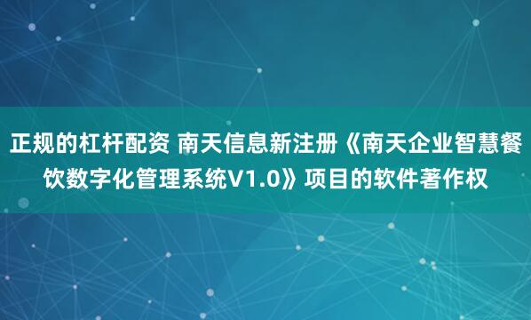 正规的杠杆配资 南天信息新注册《南天企业智慧餐饮数字化管理系统V1.0》项目的软件著作权