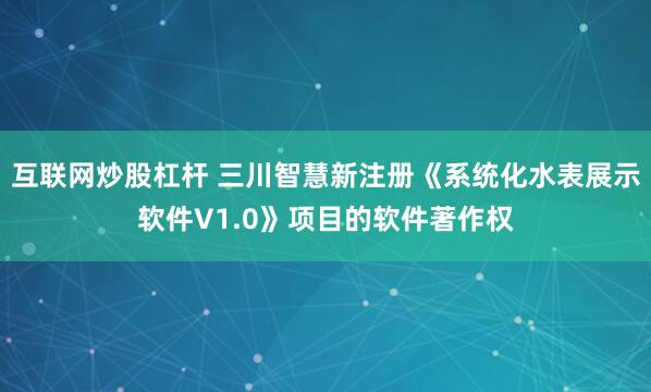 互联网炒股杠杆 三川智慧新注册《系统化水表展示软件V1.0》项目的软件著作权