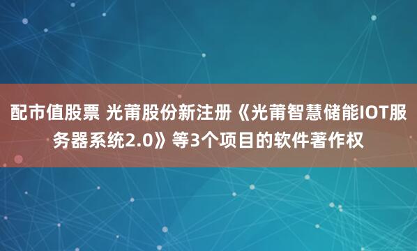 配市值股票 光莆股份新注册《光莆智慧储能IOT服务器系统2.0》等3个项目的软件著作权