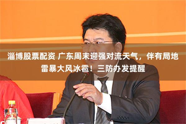 淄博股票配资 广东周末迎强对流天气，伴有局地雷暴大风冰雹！三防办发提醒