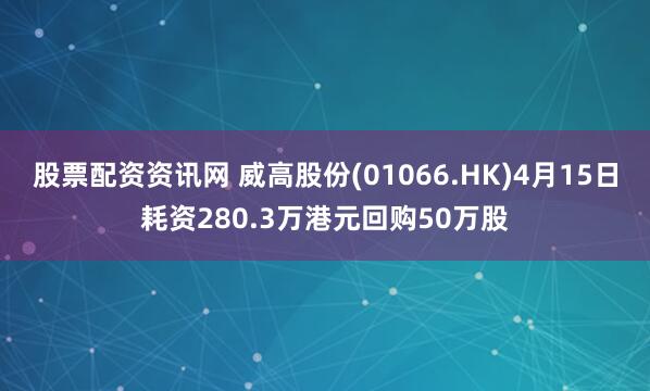 股票配资资讯网 威高股份(01066.HK)4月15日耗资280.3万港元回购50万股