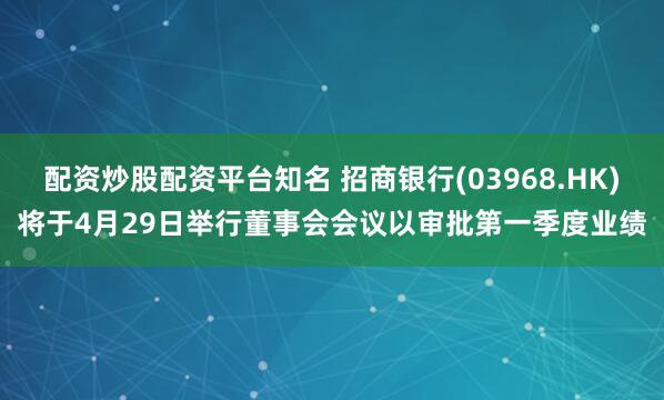 配资炒股配资平台知名 招商银行(03968.HK)将于4月29日举行董事会会议以审批第一季度业绩