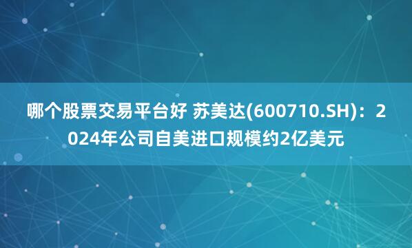 哪个股票交易平台好 苏美达(600710.SH)：2024年公司自美进口规模约2亿美元