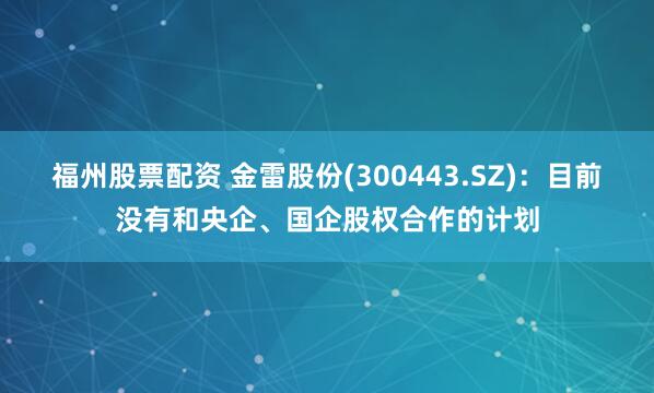 福州股票配资 金雷股份(300443.SZ)：目前没有和央企、国企股权合作的计划