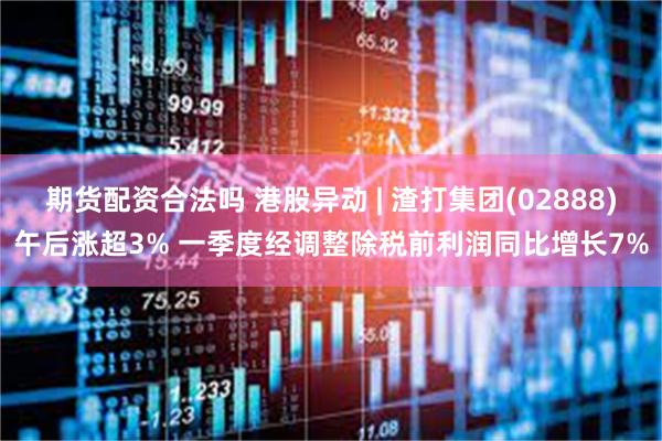 期货配资合法吗 港股异动 | 渣打集团(02888)午后涨超3% 一季度经调整除税前利润同比增长7%