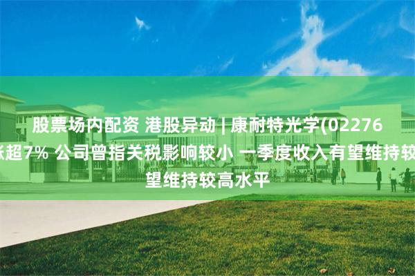 股票场内配资 港股异动 | 康耐特光学(02276)午后涨超7% 公司曾指关税影响较小 一季度收入有望维持较高水平
