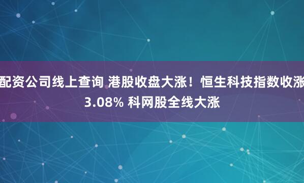 配资公司线上查询 港股收盘大涨！恒生科技指数收涨3.08% 科网股全线大涨