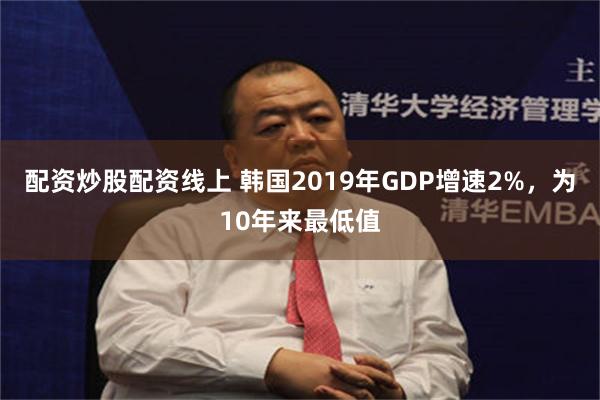 配资炒股配资线上 韩国2019年GDP增速2%，为10年来最低值