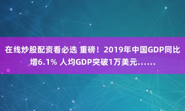 在线炒股配资看必选 重磅！2019年中国GDP同比增6.1% 人均GDP突破1万美元……