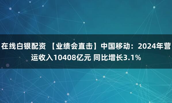 在线白银配资 【业绩会直击】中国移动：2024年营运收入10408亿元 同比增长3.1%