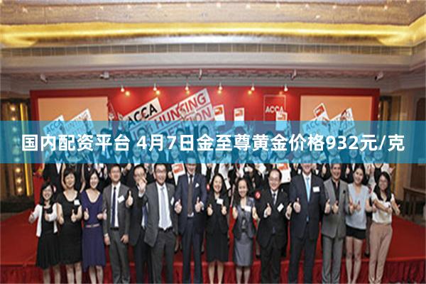 国内配资平台 4月7日金至尊黄金价格932元/克