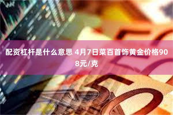 配资杠杆是什么意思 4月7日菜百首饰黄金价格908元/克
