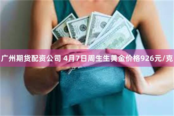 广州期货配资公司 4月7日周生生黄金价格926元/克