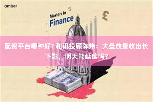配资平台哪种好? 和讯投顾陈炜：大盘放量收出长下影，明天能延续吗？