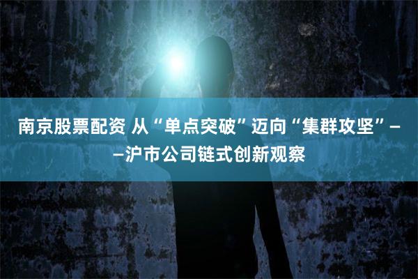 南京股票配资 从“单点突破”迈向“集群攻坚”——沪市公司链式创新观察