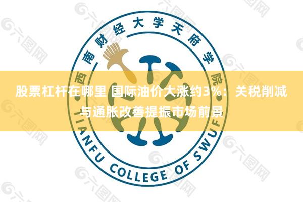 股票杠杆在哪里 国际油价大涨约3%：关税削减与通胀改善提振市场前景