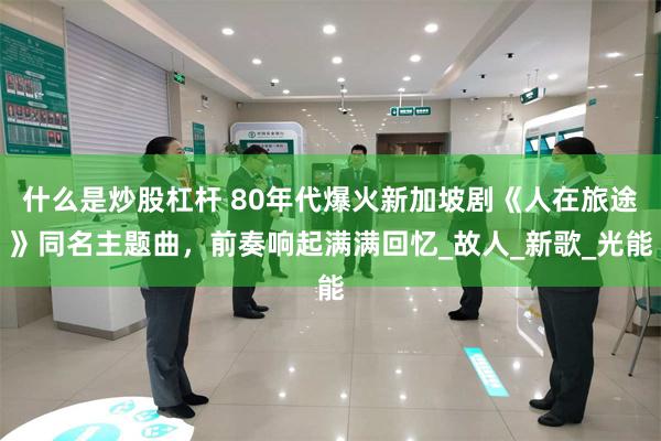 什么是炒股杠杆 80年代爆火新加坡剧《人在旅途》同名主题曲，前奏响起满满回忆_故人_新歌_光能