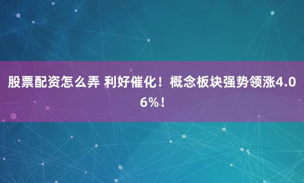 股票配资怎么弄 利好催化！概念板块强势领涨4.06%！
