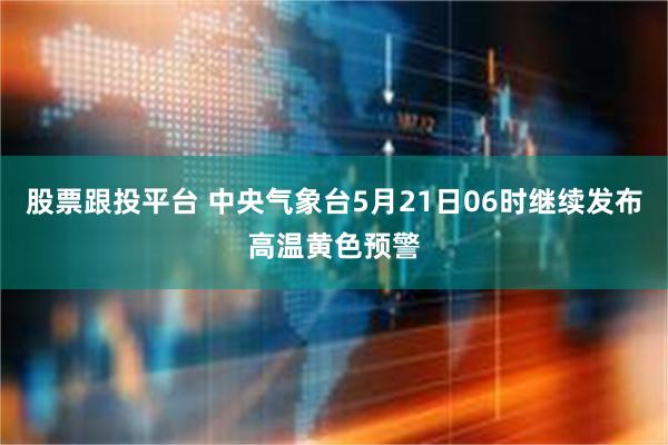 股票跟投平台 中央气象台5月21日06时继续发布高温黄色预警
