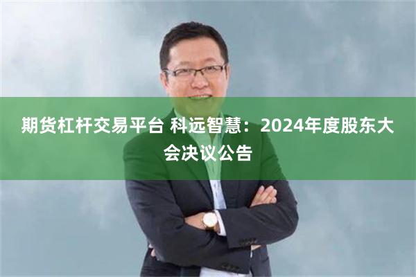 期货杠杆交易平台 科远智慧：2024年度股东大会决议公告