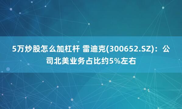5万炒股怎么加杠杆 雷迪克(300652.SZ)：公司北美业务占比约5%左右