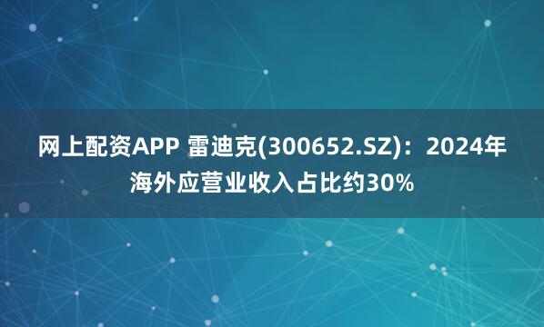 网上配资APP 雷迪克(300652.SZ)：2024年海外应营业收入占比约30%