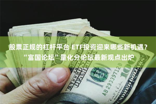 股票正规的杠杆平台 ETF投资迎来哪些新机遇？“富国论坛”量化分论坛最新观点出炉