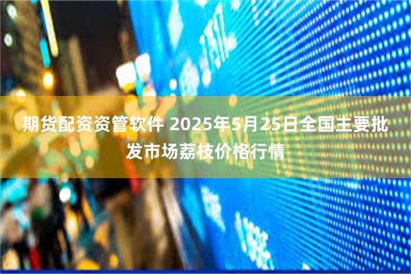 期货配资资管软件 2025年5月25日全国主要批发市场荔枝价格行情