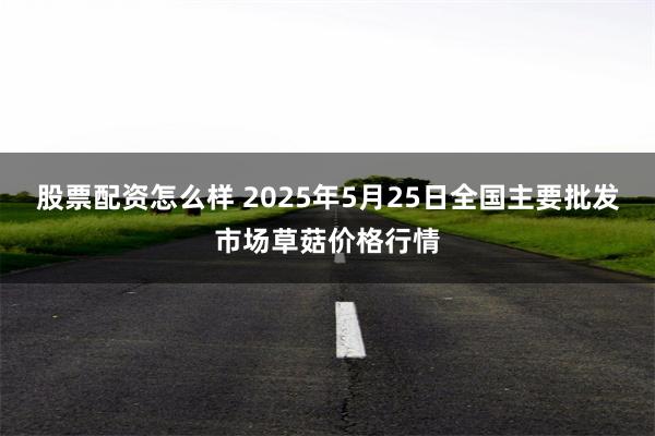 股票配资怎么样 2025年5月25日全国主要批发市场草菇价格行情