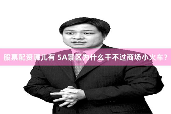 股票配资哪儿有 5A景区为什么干不过商场小火车？