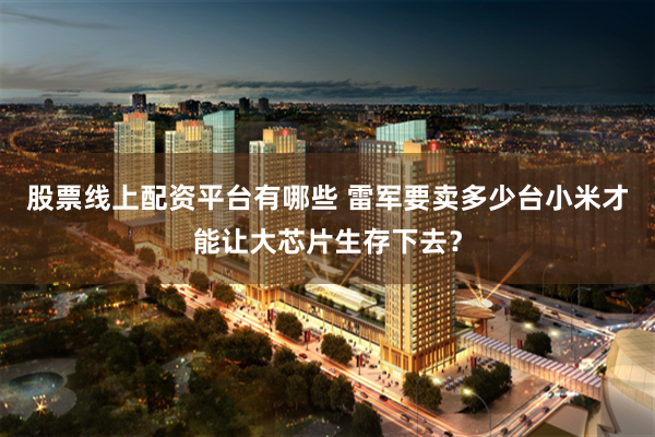 股票线上配资平台有哪些 雷军要卖多少台小米才能让大芯片生存下去？