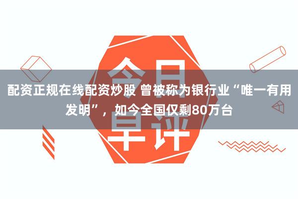 配资正规在线配资炒股 曾被称为银行业“唯一有用发明”，如今全国仅剩80万台