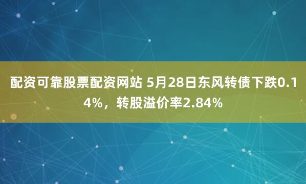配资可靠股票配资网站 5月28日东风转债下跌0.14%，转股溢价率2.84%