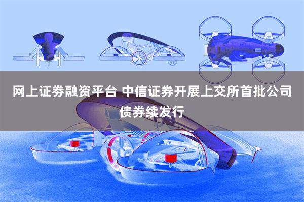 网上证劵融资平台 中信证券开展上交所首批公司债券续发行