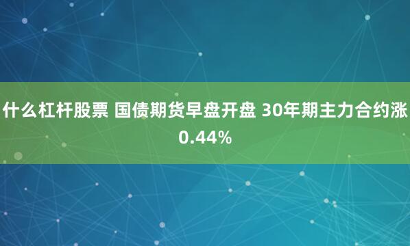 什么杠杆股票 国债期货早盘开盘 30年期主力合约涨0.44%
